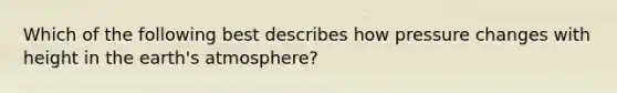 Which of the following best describes how pressure changes with height in the earth's atmosphere?