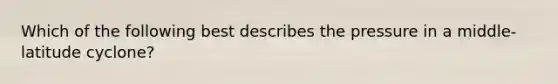 Which of the following best describes the pressure in a middle-latitude cyclone?