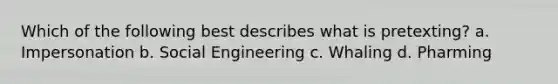 Which of the following best describes what is pretexting? a. Impersonation b. Social Engineering c. Whaling d. Pharming