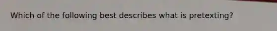 Which of the following best describes what is pretexting?