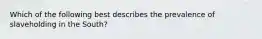 Which of the following best describes the prevalence of slaveholding in the South?