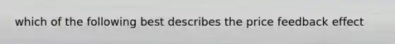 which of the following best describes the price feedback effect