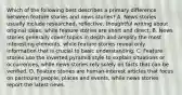 Which of the following best describes a primary difference between feature stories and news stories? A. News stories usually include researched, reflective, thoughtful writing about original ideas, while feature stories are short and direct. B. News stories generally cover topics in depth and amplify the most interesting elements, while feature stories reveal only information that is crucial to basic understanding. C. Feature stories use the inverted pyramid style to explain situations or occurrences, while news stories rely solely on facts that can be verified. D. Feature stories are human-interest articles that focus on particular people, places and events, while news stories report the latest news.