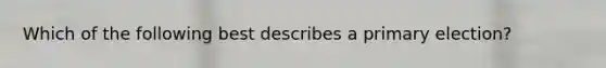 Which of the following best describes a primary election?