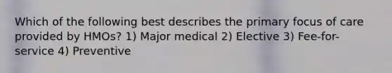 Which of the following best describes the primary focus of care provided by HMOs? 1) Major medical 2) Elective 3) Fee-for-service 4) Preventive