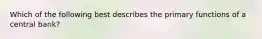 Which of the following best describes the primary functions of a central bank?