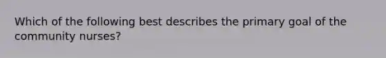 Which of the following best describes the primary goal of the community nurses?