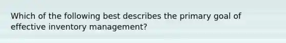 Which of the following best describes the primary goal of effective inventory management?