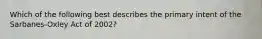 Which of the following best describes the primary intent of the Sarbanes-Oxley Act of 2002?