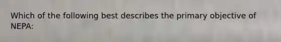 Which of the following best describes the primary objective of NEPA: