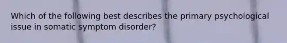 Which of the following best describes the primary psychological issue in somatic symptom disorder?