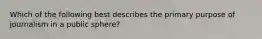 Which of the following best describes the primary purpose of journalism in a public sphere?