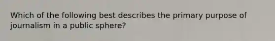 Which of the following best describes the primary purpose of journalism in a public sphere?