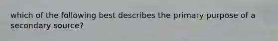 which of the following best describes the primary purpose of a secondary source?