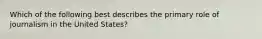 Which of the following best describes the primary role of journalism in the United States?