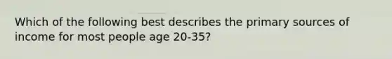 Which of the following best describes the primary sources of income for most people age 20-35?