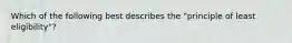 Which of the following best describes the "principle of least eligibility"?