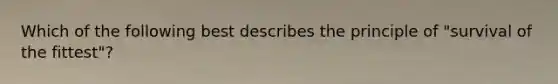 Which of the following best describes the principle of "survival of the fittest"?