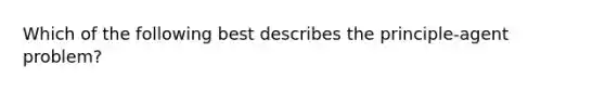 Which of the following best describes the principle-agent problem?