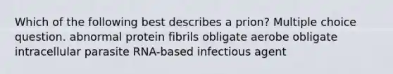 Which of the following best describes a prion? Multiple choice question. abnormal protein fibrils obligate aerobe obligate intracellular parasite RNA-based infectious agent