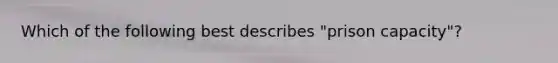 Which of the following best describes "prison capacity"?