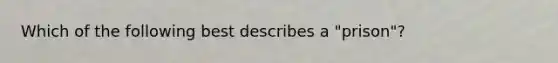 Which of the following best describes a "prison"?