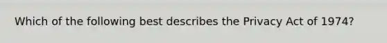 Which of the following best describes the Privacy Act of 1974?