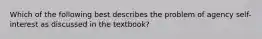 Which of the following best describes the problem of agency self-interest as discussed in the textbook?