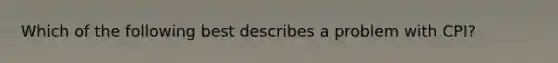 Which of the following best describes a problem with CPI?