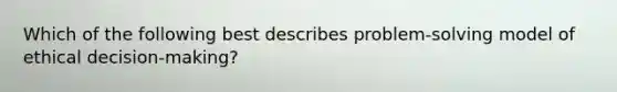 Which of the following best describes problem-solving model of ethical decision-making?