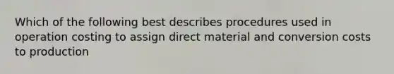 Which of the following best describes procedures used in operation costing to assign direct material and conversion costs to production