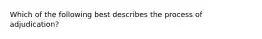 Which of the following best describes the process of adjudication?