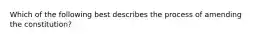 Which of the following best describes the process of amending the constitution?