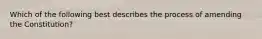 Which of the following best describes the process of amending the Constitution?
