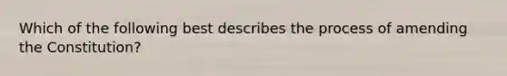 Which of the following best describes the process of amending the Constitution?