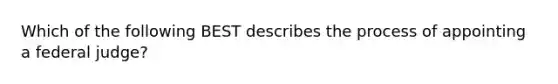 Which of the following BEST describes the process of appointing a federal judge?