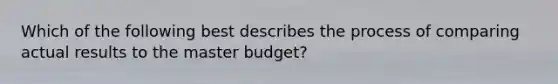 Which of the following best describes the process of comparing actual results to the master budget?