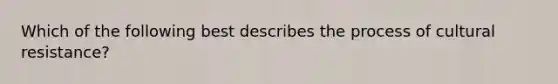 Which of the following best describes the process of cultural resistance?