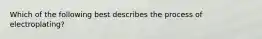 Which of the following best describes the process of electroplating?