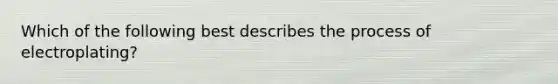Which of the following best describes the process of electroplating?