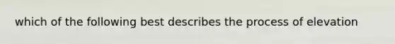 which of the following best describes the process of elevation