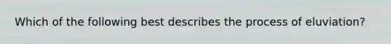 Which of the following best describes the process of eluviation?