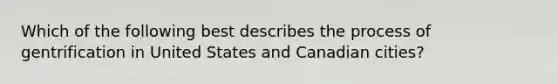 Which of the following best describes the process of gentrification in United States and Canadian cities?