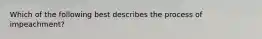 Which of the following best describes the process of impeachment?