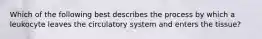 Which of the following best describes the process by which a leukocyte leaves the circulatory system and enters the tissue?