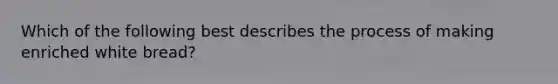 Which of the following best describes the process of making enriched white bread?