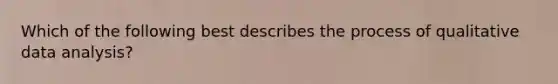 Which of the following best describes the process of qualitative data analysis?