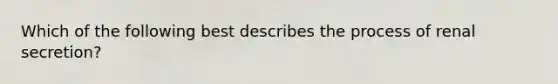 Which of the following best describes the process of renal secretion?