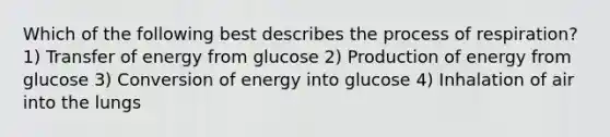 Which of the following best describes the process of respiration? 1) Transfer of energy from glucose 2) Production of energy from glucose 3) Conversion of energy into glucose 4) Inhalation of air into the lungs