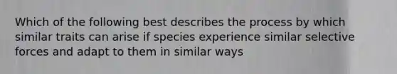 Which of the following best describes the process by which similar traits can arise if species experience similar selective forces and adapt to them in similar ways